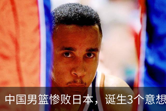 中国男篮惨败日本，诞生3个意想不到和2个不争事实，最新排名如下