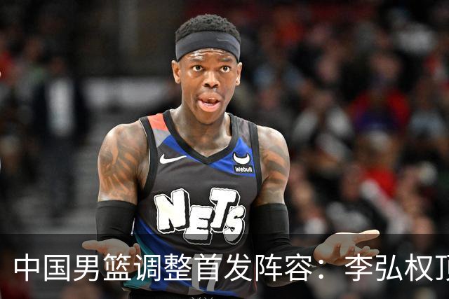 中国男篮调整首发阵容：李弘权顶替王俊杰首发 杨瀚森继续替补