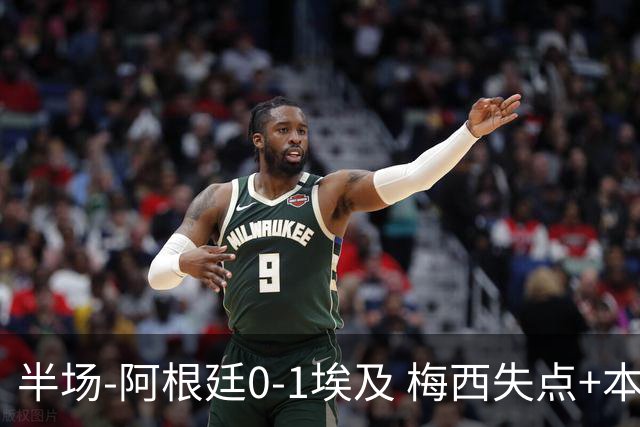 半场-阿根廷0-1埃及 梅西失点+本届两度失点+中柱易卜拉欣破门