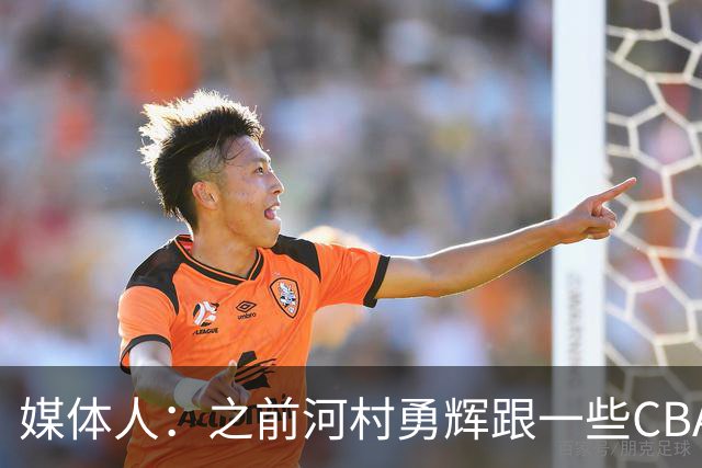 媒体人：之前河村勇辉跟一些CBA球队有过交流 表达过打CBA的想法