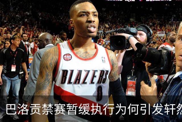 巴洛贡禁赛暂缓执行为何引发轩然大波？