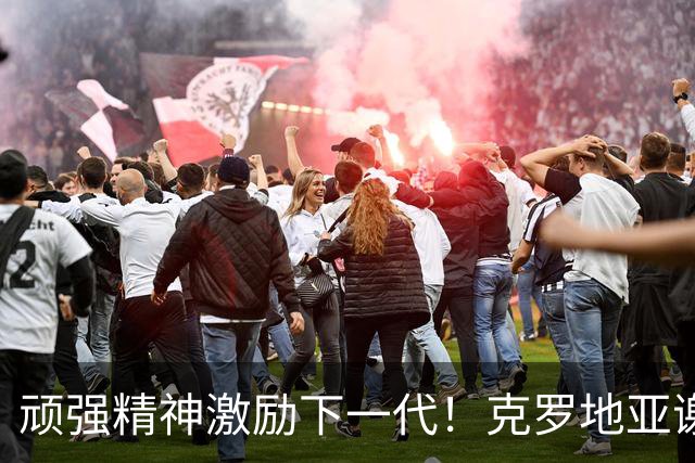 顽强精神激励下一代！克罗地亚谢幕战燃尽最后能量